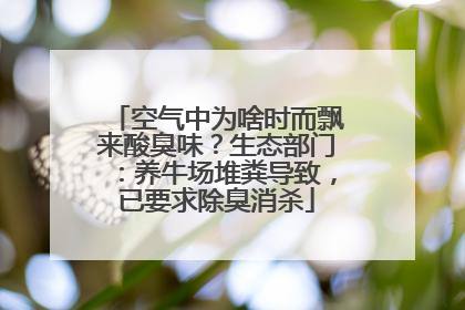 空气中为啥时而飘来酸臭味？生态部门：养牛场堆粪导致，已要求除臭消杀