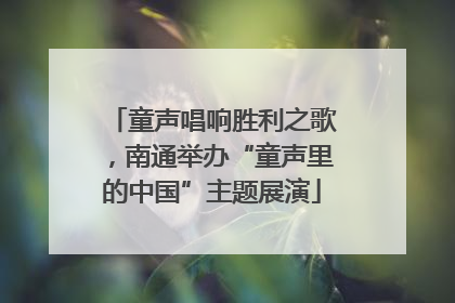 童声唱响胜利之歌，南通举办“童声里的中国”主题展演