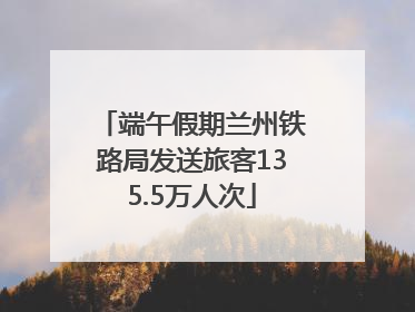 端午假期兰州铁路局发送旅客135.5万人次