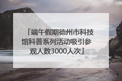 端午假期德州市科技馆科普系列活动吸引参观人数3000人次