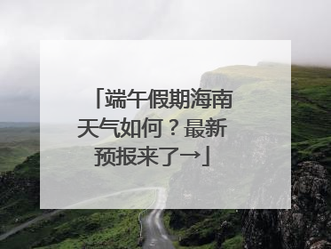 端午假期海南天气如何？最新预报来了→