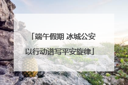 端午假期 冰城公安以行动谱写平安旋律