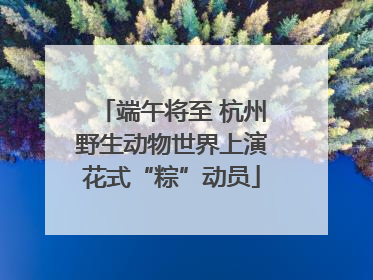 端午将至 杭州野生动物世界上演花式“粽”动员