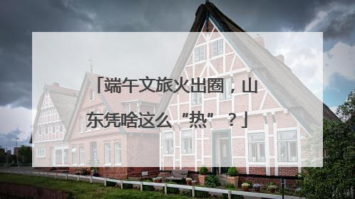 端午文旅火出圈，山东凭啥这么“热”？