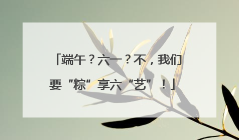 端午？六一？不，我们要“粽”享六“艺”！