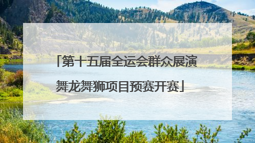 第十五届全运会群众展演舞龙舞狮项目预赛开赛