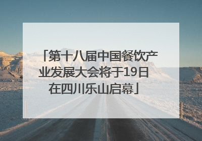 第十八届中国餐饮产业发展大会将于19日在四川乐山启幕