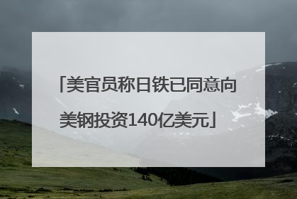 美官员称日铁已同意向美钢投资140亿美元
