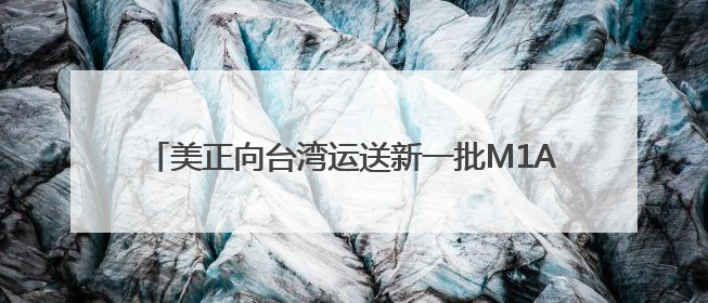 美正向台湾运送新一批M1A2坦克、“约有500名美军人员在台湾活动”，国防部回应