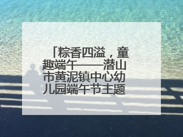 粽香四溢，童趣端午——潜山市黄泥镇中心幼儿园端午节主题活动欢乐开展