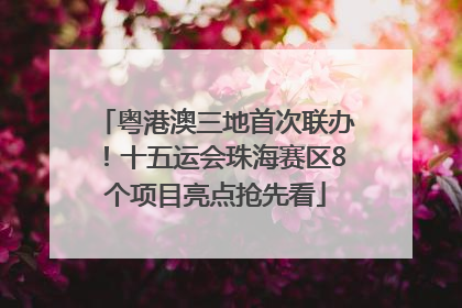 粤港澳三地首次联办！十五运会珠海赛区8个项目亮点抢先看