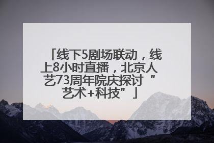 线下5剧场联动，线上8小时直播，北京人艺73周年院庆探讨“艺术+科技”