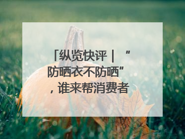 纵览快评｜“防晒衣不防晒”，谁来帮消费者重拾信心