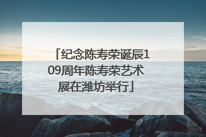 纪念陈寿荣诞辰109周年陈寿荣艺术展在潍坊举行