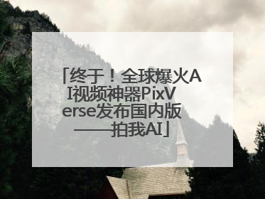 终于！全球爆火AI视频神器PixVerse发布国内版——拍我AI