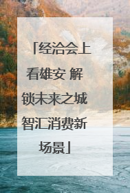 经洽会上看雄安 解锁未来之城智汇消费新场景
