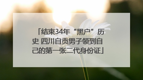 结束34年“黑户”历史 四川自贡男子领到自己的第一张二代身份证