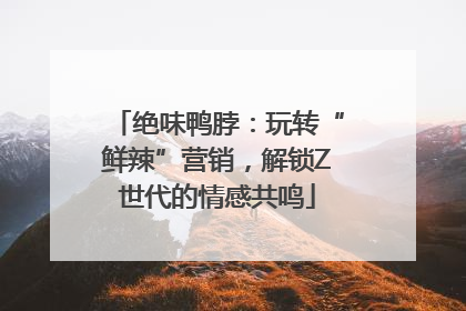 绝味鸭脖：玩转“鲜辣”营销，解锁Z世代的情感共鸣