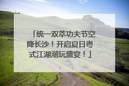 统一双萃功夫节空降长沙！开启夏日粤式江湖潮玩盛宴！