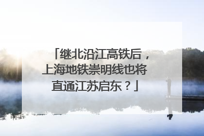 继北沿江高铁后，上海地铁崇明线也将直通江苏启东？