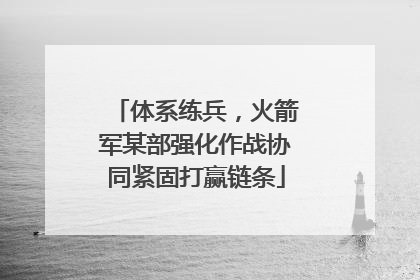 体系练兵，火箭军某部强化作战协同紧固打赢链条