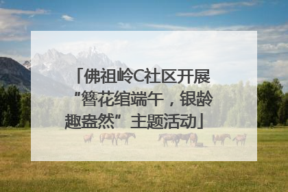 佛祖岭C社区开展“簪花绾端午，银龄趣盎然”主题活动