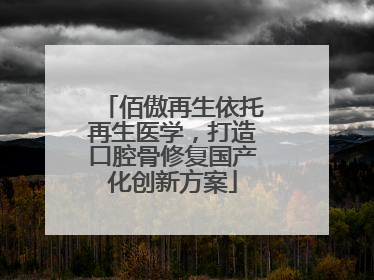 佰傲再生依托再生医学，打造口腔骨修复国产化创新方案