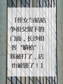 侄女与姑姑争祖父留下的门面，长沙租客“躺枪”：我被打了，店也被锁了！