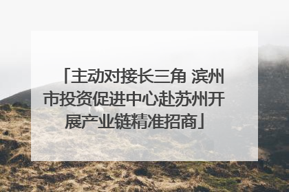 主动对接长三角 滨州市投资促进中心赴苏州开展产业链精准招商
