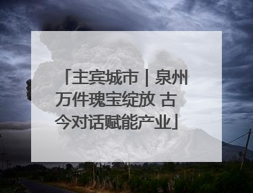 主宾城市｜泉州万件瑰宝绽放 古今对话赋能产业