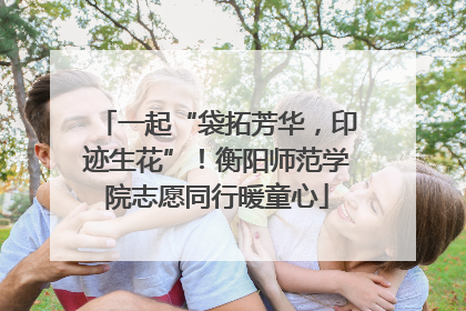 一起“袋拓芳华，印迹生花”！衡阳师范学院志愿同行暖童心