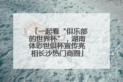 一起看“俱乐部的世界杯”，湖南体彩世俱杯宣传亮相长沙热门商圈
