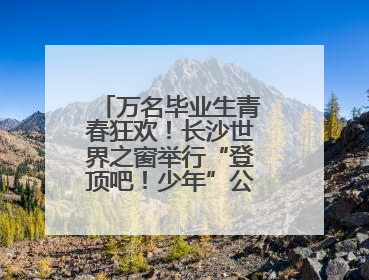 万名毕业生青春狂欢！长沙世界之窗举行“登顶吧！少年”公益毕业活动