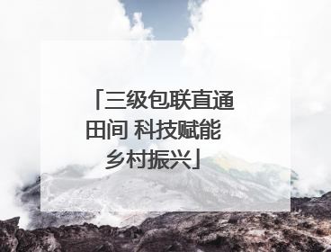 三级包联直通田间 科技赋能乡村振兴