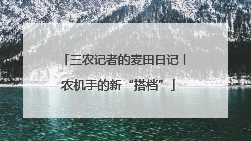 三农记者的麦田日记丨农机手的新“搭档”