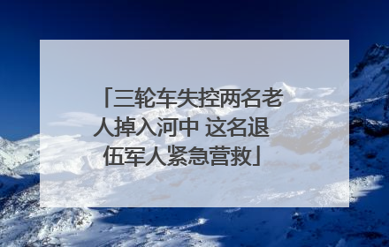 三轮车失控两名老人掉入河中 这名退伍军人紧急营救