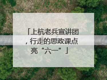 上杭老兵宣讲团，行走的思政课点亮“六一”