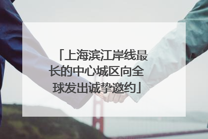 上海滨江岸线最长的中心城区向全球发出诚挚邀约