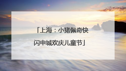 上海：小猪佩奇快闪申城欢庆儿童节