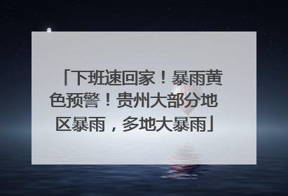 下班速回家！暴雨黄色预警！贵州大部分地区暴雨，多地大暴雨
