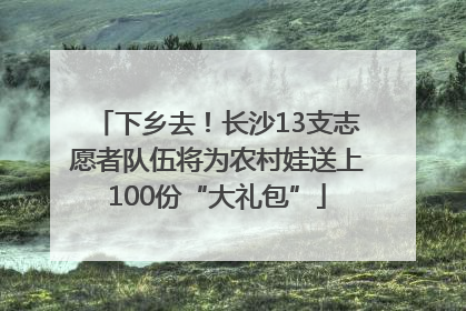 下乡去！长沙13支志愿者队伍将为农村娃送上100份“大礼包”