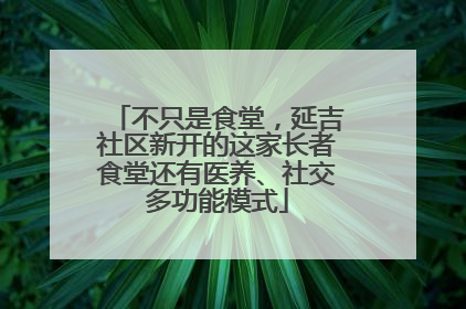 不只是食堂，延吉社区新开的这家长者食堂还有医养、社交多功能模式