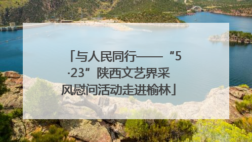 与人民同行——“5·23”陕西文艺界采风慰问活动走进榆林