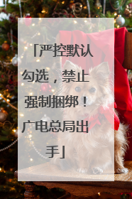 严控默认勾选，禁止强制捆绑！广电总局出手