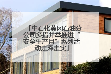 中石化黄冈石油分公司多措并举推进“安全生产月”系列活动走深走实