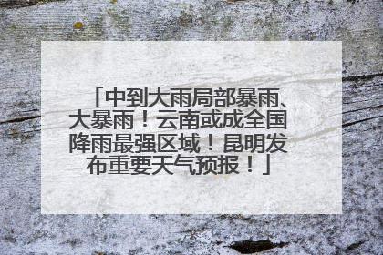 中到大雨局部暴雨、大暴雨！云南或成全国降雨最强区域！昆明发布重要天气预报！