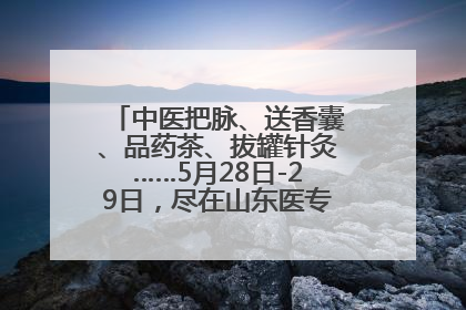 中医把脉、送香囊、品药茶、拔罐针灸……5月28日-29日，尽在山东医专附属医院中医夜市