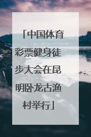 中国体育彩票健身徒步大会在昆明卧龙古渔村举行