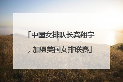 中国女排队长龚翔宇，加盟美国女排联赛
