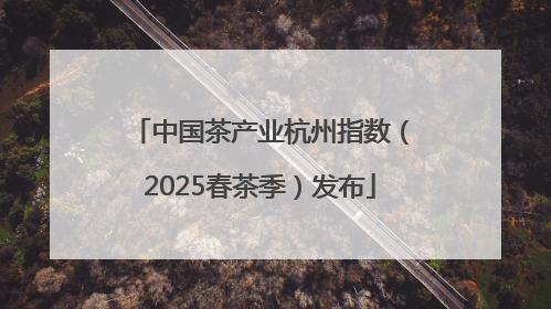 中国茶产业杭州指数（2025春茶季）发布